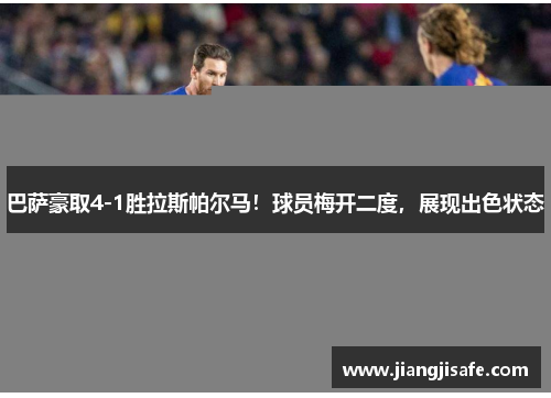 巴萨豪取4-1胜拉斯帕尔马！球员梅开二度，展现出色状态